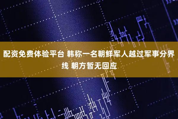 配资免费体验平台 韩称一名朝鲜军人越过军事分界线 朝方暂无回应