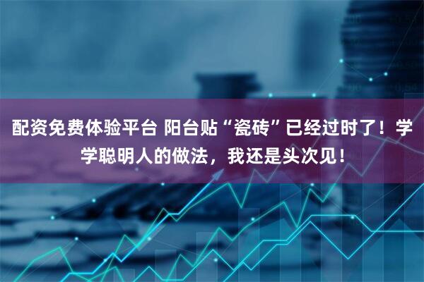 配资免费体验平台 阳台贴“瓷砖”已经过时了！学学聪明人的做法，我还是头次见！