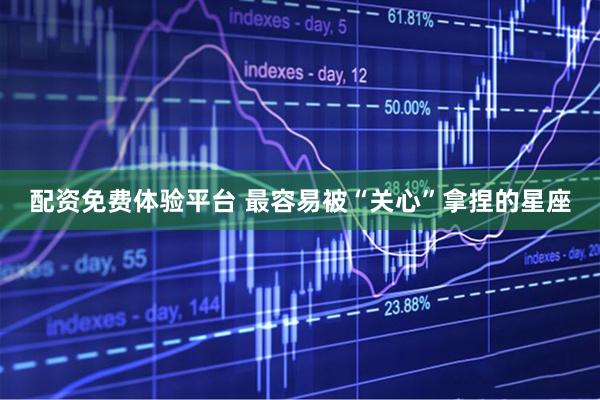 配资免费体验平台 最容易被“关心”拿捏的星座