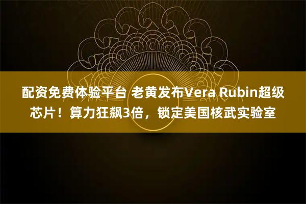 配资免费体验平台 老黄发布Vera Rubin超级芯片!算力狂飙3倍,锁定美国核武实验室