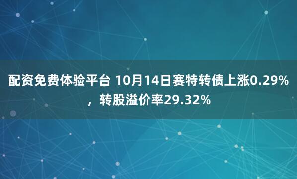 配资免费体验平台 10月14日赛特转债上涨0.29%，转股溢价率29.32%
