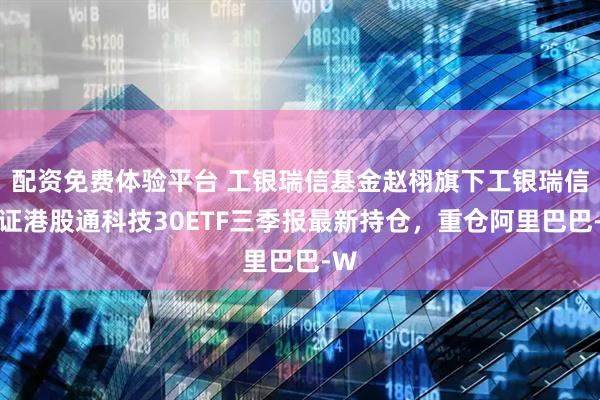 配资免费体验平台 工银瑞信基金赵栩旗下工银瑞信国证港股通科技30ETF三季报最新持仓，重仓阿里巴巴-W