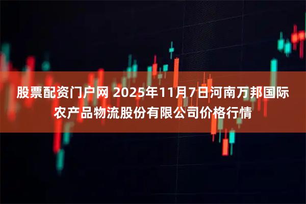 股票配资门户网 2025年11月7日河南万邦国际农产品物流股份有限公司价格行情