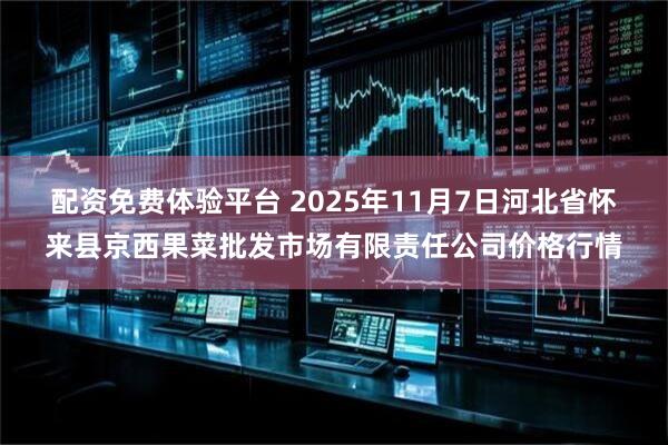 配资免费体验平台 2025年11月7日河北省怀来县京西果菜批发市场有限责任公司价格行情