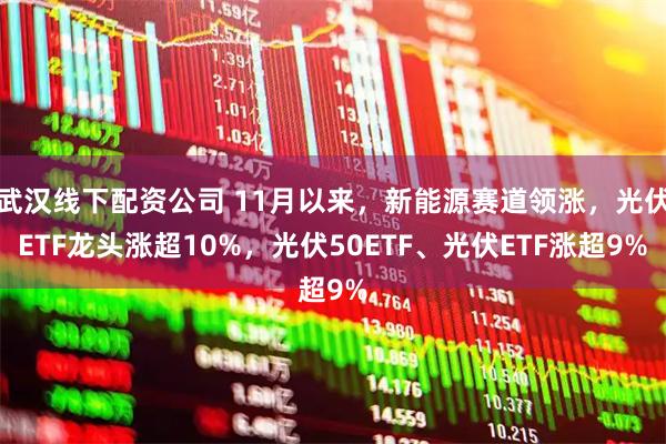 武汉线下配资公司 11月以来，新能源赛道领涨，光伏ETF龙头涨超10%，光伏50ETF、光伏ETF涨超9%