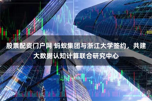 股票配资门户网 蚂蚁集团与浙江大学签约，共建大数据认知计算联合研究中心