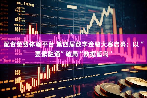 配资免费体验平台 第四届数字金融大赛启幕:以“要素融通”破局“数据孤岛”