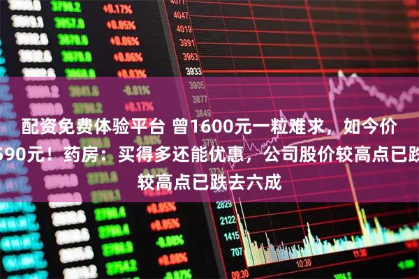 配资免费体验平台 曾1600元一粒难求，如今价格跌至590元！药房：买得多还能优惠，公司股价较高点已跌去六成