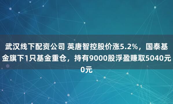 武汉线下配资公司 英唐智控股价涨5.2%，国泰基金旗下1只基金重仓，持有9000股浮盈赚取5040元