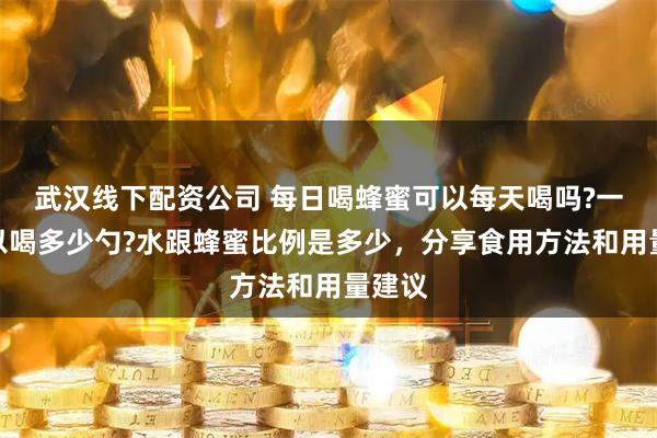 武汉线下配资公司 每日喝蜂蜜可以每天喝吗?一次可以喝多少勺?水跟蜂蜜比例是多少,分享食用方法和用量建议