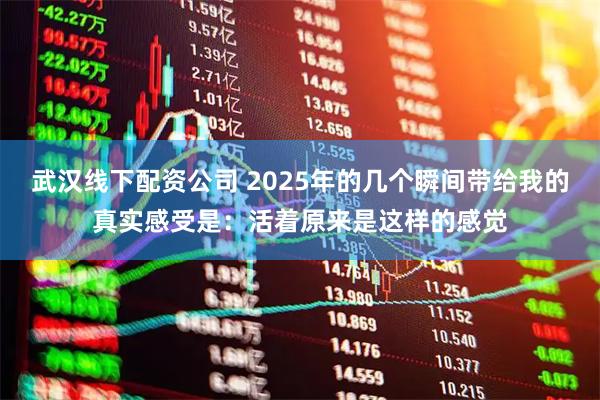 武汉线下配资公司 2025年的几个瞬间带给我的真实感受是：活着原来是这样的感觉