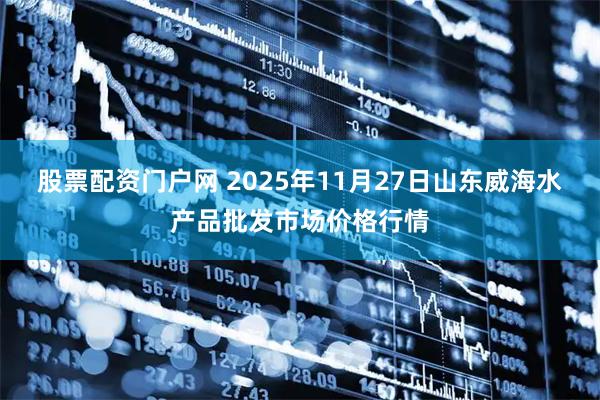 股票配资门户网 2025年11月27日山东威海水产品批发市场价格行情