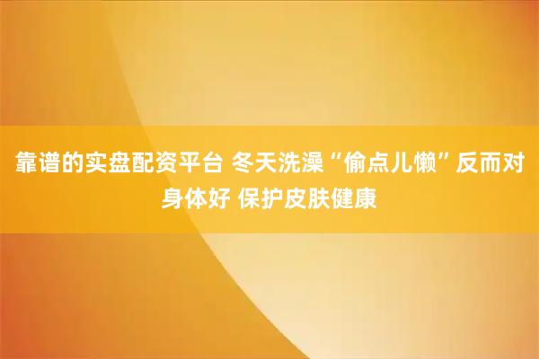 靠谱的实盘配资平台 冬天洗澡“偷点儿懒”反而对身体好 保护皮肤健康