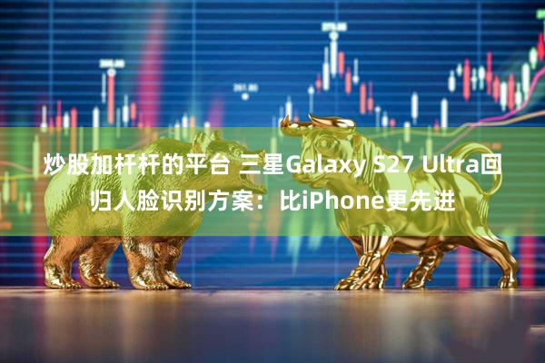 炒股加杆杆的平台 三星Galaxy S27 Ultra回归人脸识别方案:比iPhone更先进