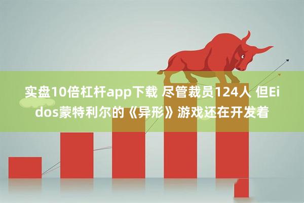实盘10倍杠杆app下载 尽管裁员124人 但Eidos蒙特利尔的《异形》游戏还在开发着