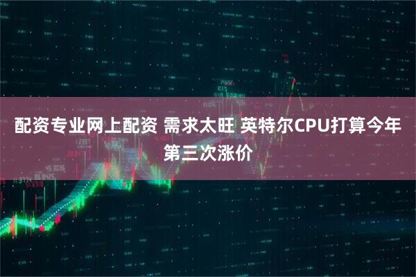 配资专业网上配资 需求太旺 英特尔CPU打算今年第三次涨价