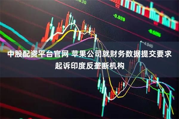 中股配资平台官网 苹果公司就财务数据提交要求起诉印度反垄断机构