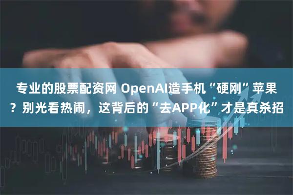 专业的股票配资网 OpenAI造手机“硬刚”苹果？别光看热闹，这背后的“去APP化”才是真杀招