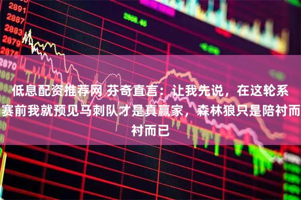 低息配资推荐网 芬奇直言：让我先说，在这轮系列赛前我就预见马刺队才是真赢家，森林狼只是陪衬而已