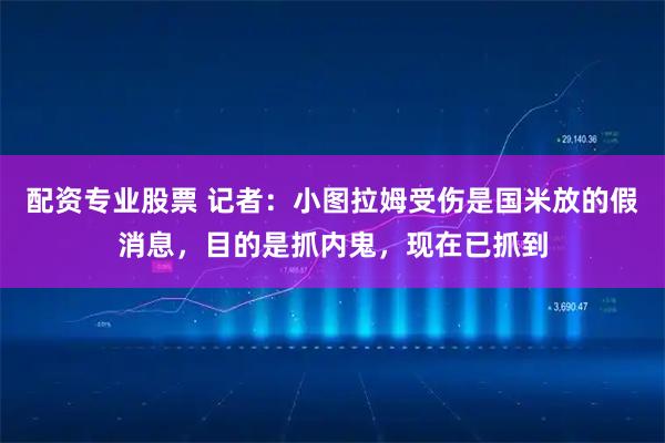配资专业股票 记者：小图拉姆受伤是国米放的假消息，目的是抓内鬼，现在已抓到