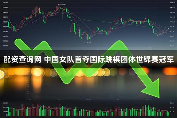 配资查询网 中国女队首夺国际跳棋团体世锦赛冠军
