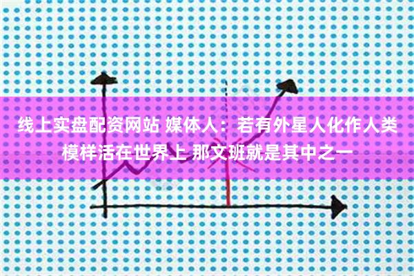 线上实盘配资网站 媒体人：若有外星人化作人类模样活在世界上 那文班就是其中之一