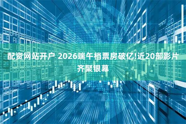 配资网站开户 2026端午档票房破亿!近20部影片齐聚银幕