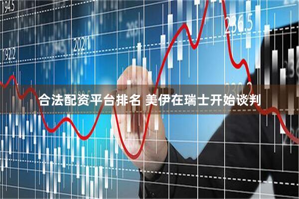合法配资平台排名 美伊在瑞士开始谈判