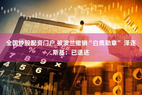 全国炒股配资门户 被波兰撤销“白鹰勋章” 泽连斯基：已退还