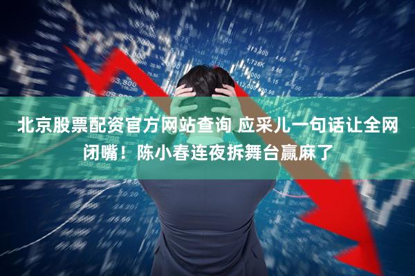 北京股票配资官方网站查询 应采儿一句话让全网闭嘴！陈小春连夜拆舞台赢麻了