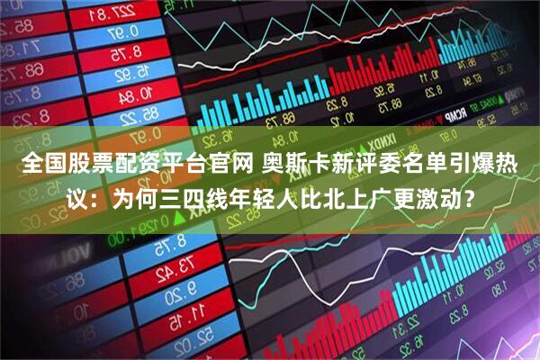 全国股票配资平台官网 奥斯卡新评委名单引爆热议：为何三四线年轻人比北上广更激动？