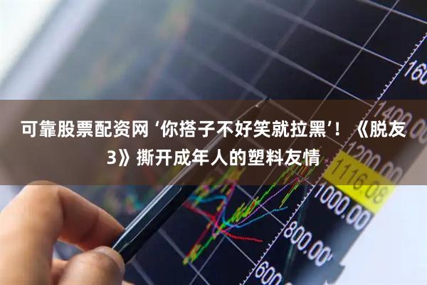 可靠股票配资网 ‘你搭子不好笑就拉黑’！《脱友3》撕开成年人的塑料友情