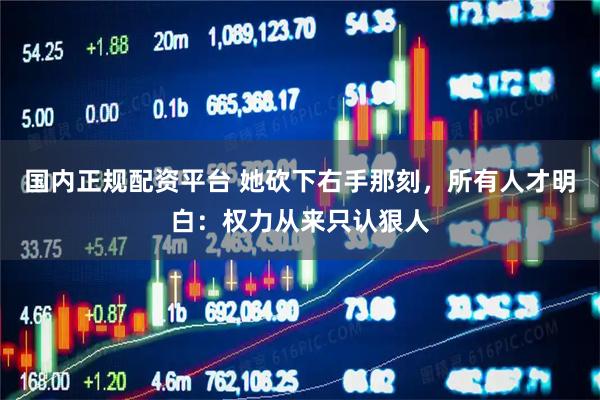 国内正规配资平台 她砍下右手那刻，所有人才明白：权力从来只认狠人