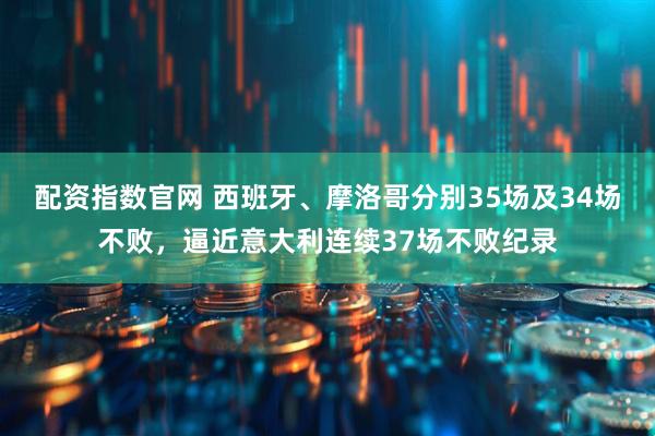 配资指数官网 西班牙、摩洛哥分别35场及34场不败，逼近意大利连续37场不败纪录