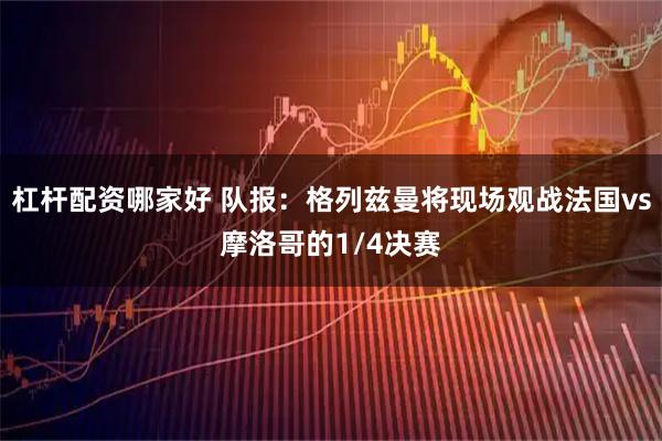 杠杆配资哪家好 队报：格列兹曼将现场观战法国vs摩洛哥的1/4决赛