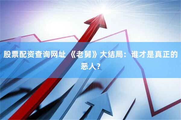 股票配资查询网址 《老舅》大结局：谁才是真正的恶人？