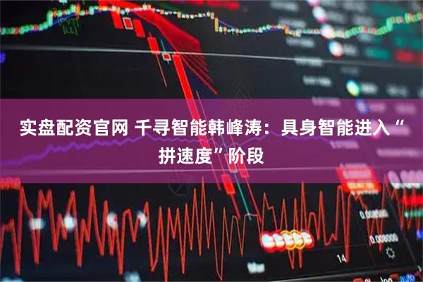 实盘配资官网 千寻智能韩峰涛：具身智能进入“拼速度”阶段
