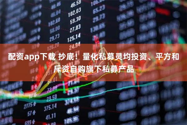 配资app下载 抄底！量化私募灵均投资、平方和斥资自购旗下私募产品