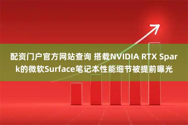 配资门户官方网站查询 搭载NVIDIA RTX Spark的微软Surface笔记本性能细节被提前曝光