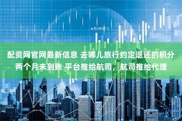 配资网官网最新信息 去哪儿旅行约定退还的积分两个月未到账 平台推给航司，航司推给代理