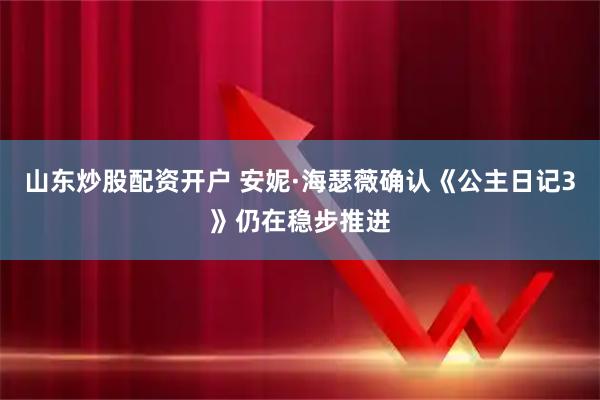 山东炒股配资开户 安妮·海瑟薇确认《公主日记3》仍在稳步推进
