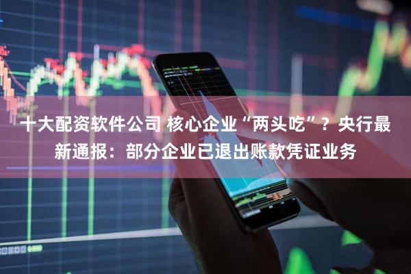 十大配资软件公司 核心企业“两头吃”？央行最新通报：部分企业已退出账款凭证业务