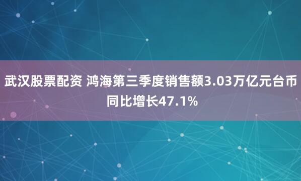 武汉股票配资 鸿海第三季度销售额3.03万亿元台币 同比增长47.1%