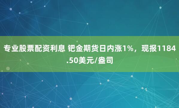 专业股票配资利息 钯金期货日内涨1%，现报1184.50美元/盎司
