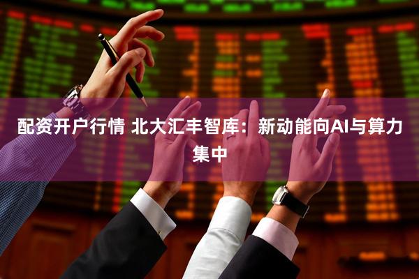 配资开户行情 北大汇丰智库：新动能向AI与算力集中