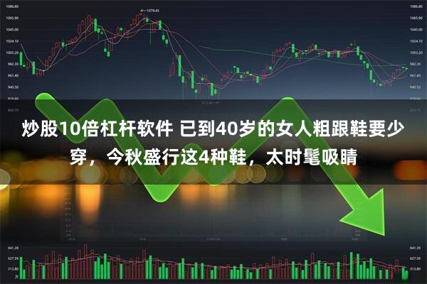 炒股10倍杠杆软件 已到40岁的女人粗跟鞋要少穿，今秋盛行这4种鞋，太时髦吸睛