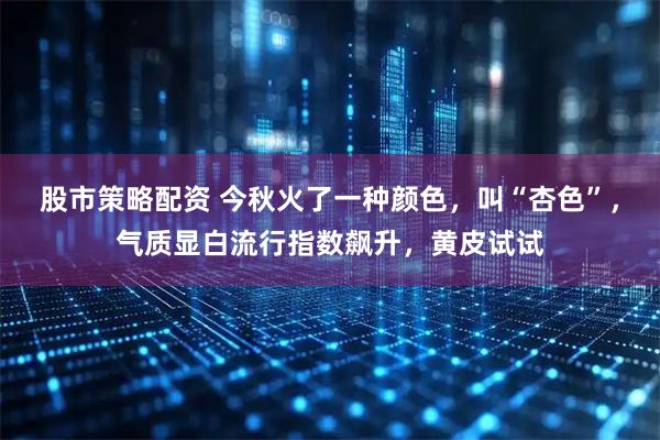 股市策略配资 今秋火了一种颜色，叫“杏色”，气质显白流行指数飙升，黄皮试试