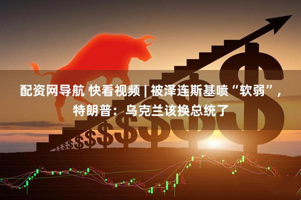 配资网导航 快看视频 | 被泽连斯基喷“软弱”，特朗普：乌克兰该换总统了
