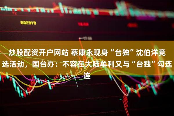 炒股配资开户网站 蔡康永现身“台独”沈伯洋竞选活动，国台办：不容在大陆牟利又与“台独”勾连
